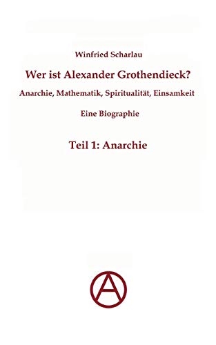 Wer ist Alexander Grothendieck? Anarchie, Mathematik, Spiritualität - Eine Biographie: Teil 1: Anarchie Wer ist Alexander Grothendieck? Anarchie, Mathematik, Spiritualität - Eine Biographie: Teil 1: Anarchie