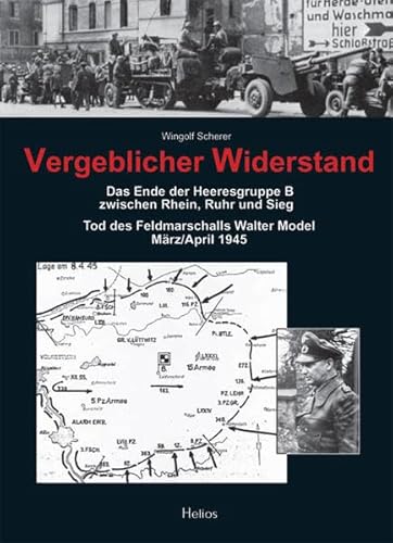 Vergeblicher Widerstand: Das Ende der Heeresgruppe B zwischen Rhein, Ruhr und Sieg - Tod des Feldmarschalls Walter Model März/April 1945