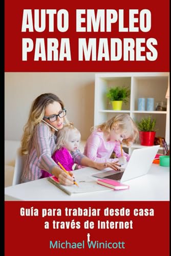 AUTO EMPLEO PARA MADRES.Una guía para trabajar desde casa a través de Internet: Cómo construir un negocio rentable desde casa. von Independently published