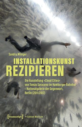 Installationskunst rezipieren: Die Ausstellung »Cloud Cities« von Tomás Saraceno im Hamburger Bahnhof – Nationalgalerie der Gegenwart, Berlin (2011/2012) (Edition Museum) von Transcript Verlag