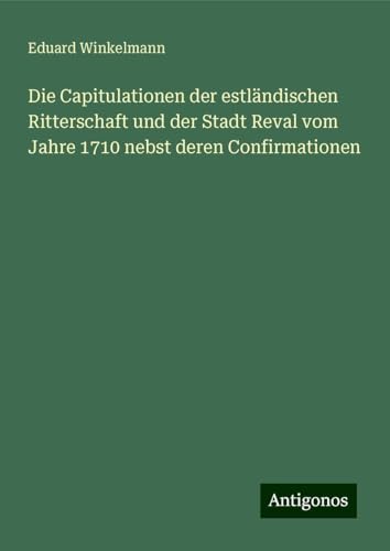Die Capitulationen der estländischen Ritterschaft und der Stadt Reval vom Jahre 1710 nebst deren Confirmationen von Antigonos Verlag