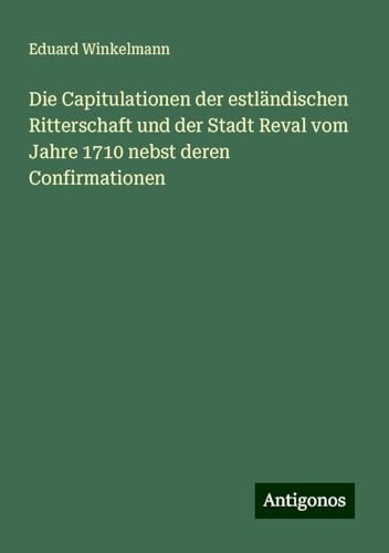 Die Capitulationen der estländischen Ritterschaft und der Stadt Reval vom Jahre 1710 nebst deren Confirmationen von Antigonos Verlag