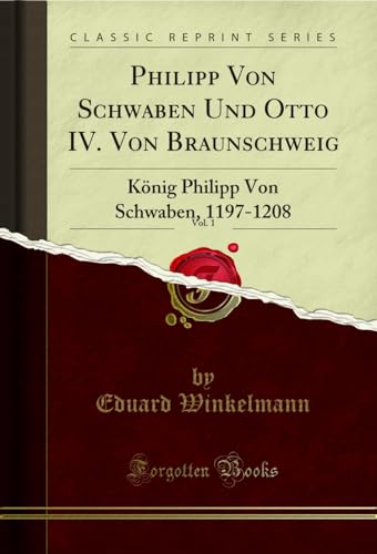 Philipp Von Schwaben Und Otto IV. Von Braunschweig, Vol. 1: König Philipp Von Schwaben, 1197-1208 (Classic Reprint)