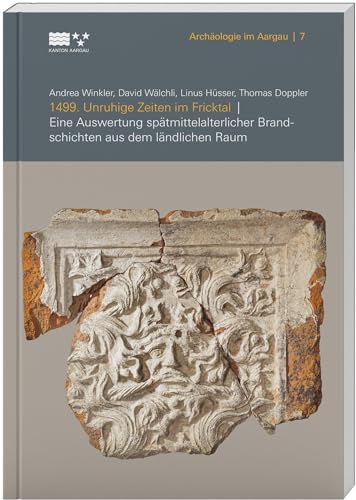 1499: Unruhige Zeiten im Fricktal. Eine Auswertung spätmittelalterlicher Brandschichten aus dem ländlichen Raum (Archäologie im Aargau) von LIBRUM Publishers & Editors LLC
