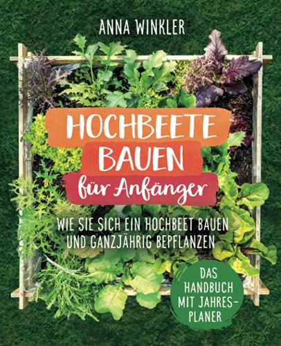 Hochbeete bauen für Anfänger: Wie Sie sich ein Hochbeet bauen und ganzjährig bepflanzen - Das Handbuch mit Jahresplaner Hochbeete bauen für Anfänger: Wie Sie sich ein Hochbeet bauen und ganzjährig bepflanzen - Das Handbuch mit Jahresplaner