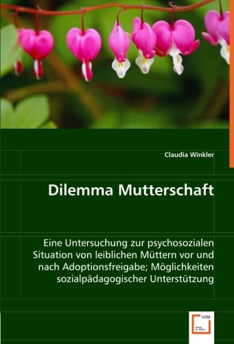 Dilemma Mutterschaft: Eine Untersuchung zur psychosozialen Situation von leiblichen Müttern vor und nach Adoptionsfreigabe; Möglichkeiten sozialpädagogischer Unterstützung von VDM Verlag Dr. Müller