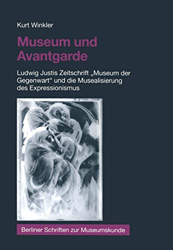 Museum und Avantgarde: Ludwig Justis Zeitschrift "Museum der Gegenwart" und die Musealisierung des Expressionismus Museum und Avantgarde: Ludwig Justis Zeitschrift "Museum der Gegenwart" und die Musealisierung des Expressionismus