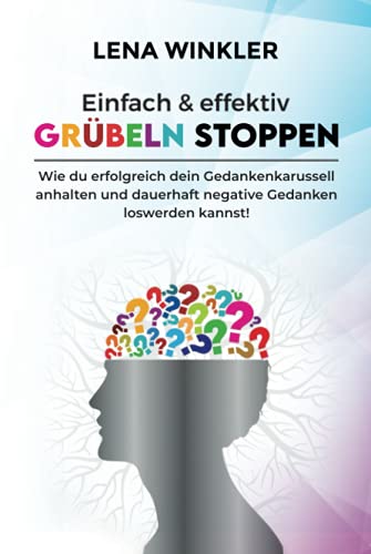 Einfach & effektiv Grübeln stoppen: Wie du erfolgreich dein Gedankenkarussell anhalten und dauerhaft negative Gedanken loswerden kannst! – inkl. 3-Schritte Aktionsplan gegen akute Grübelattacken –