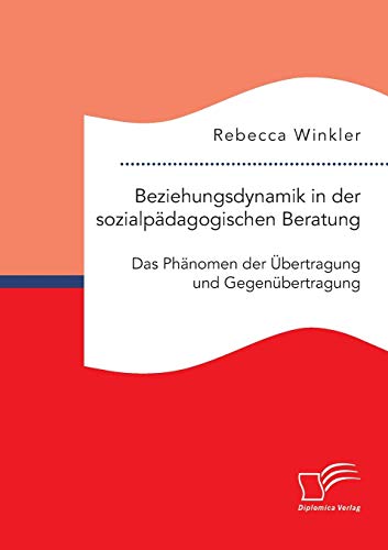Beziehungsdynamik in der sozialpädagogischen Beratung: Das Phänomen der Übertragung und Gegenübertragung von Diplomica Verlag