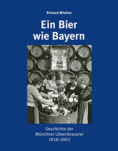 Ein Bier wie Bayern: Geschichte der Münchner Löwenbrauerei 1818–2003
