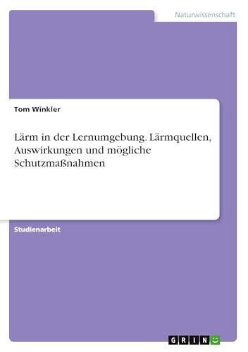 Lärm in der Lernumgebung. Lärmquellen, Auswirkungen und mögliche Schutzmaßnahmen Lärm in der Lernumgebung. Lärmquellen, Auswirkungen und mögliche Schutzmaßnahmen von GRIN Verlag