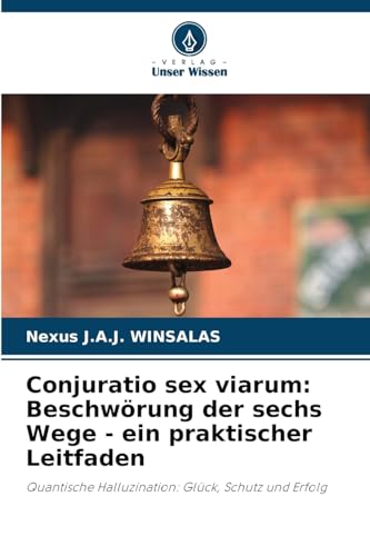 Conjuratio sex viarum: Beschwörung der sechs Wege - ein praktischer Leitfaden: Quantische Halluzination: Glück, Schutz und Erfolg von Verlag Unser Wissen