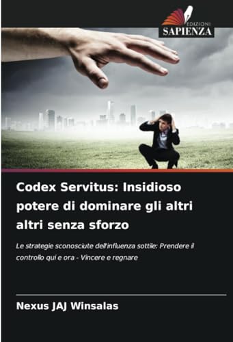 Codex Servitus: Insidioso potere di dominare gli altri altri senza sforzo: Le strategie sconosciute dell'influenza sottile: Prendere il controllo qui e ora - Vincere e regnare Codex Servitus: Insidioso potere di dominare gli altri altri senza sforzo: Le strategie sconosciute dell'influenza sottile: Prendere il controllo qui e ora - Vincere e regnare von Edizioni Sapienza