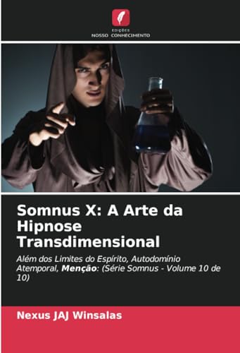 Somnus X: A Arte da Hipnose Transdimensional: Além dos Limites do Espírito, Autodomínio Atemporal, Menção: (Série Somnus - Volume 10 de 10) von Edições Nosso Conhecimento