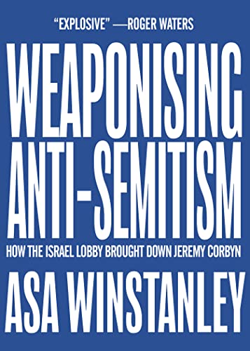 Weaponising Anti-Semitism: How the Israel Lobby Brought Down Jeremy Corbyn