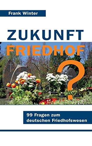 Zukunft Friedhof: 99 Fragen zum deutschen Friedhofswesen