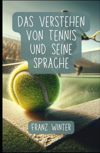 Das Verstehen von Tennis und seine Sprache: Ein umfassender Leitfaden für Tennisbegeisterte: Vom Anfänger zum Tennisprofi: Grundlagen, Techniken und Fachsprache von Independently published