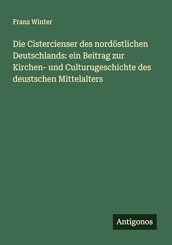 Die Cistercienser des nordöstlichen Deutschlands: ein Beitrag zur Kirchen- und Culturugeschichte des deustschen Mittelalters von Antigonos Verlag