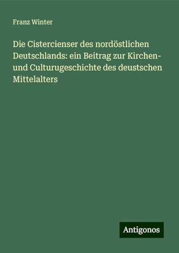 Die Cistercienser des nordöstlichen Deutschlands: ein Beitrag zur Kirchen- und Culturugeschichte des deustschen Mittelalters von Antigonos Verlag