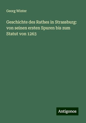 Geschichte des Rathes in Strassburg: von seinen ersten Spuren bis zum Statut von 1263 von Antigonos Verlag
