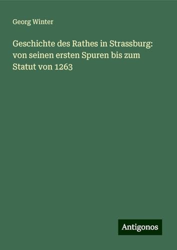 Geschichte des Rathes in Strassburg: von seinen ersten Spuren bis zum Statut von 1263 von Antigonos Verlag