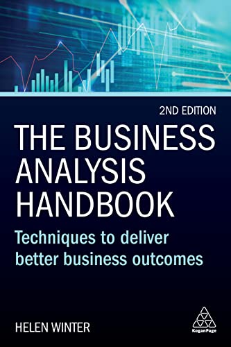 The Business Analysis Handbook: Techniques to Deliver Better Business Outcomes The Business Analysis Handbook: Techniques to Deliver Better Business Outcomes