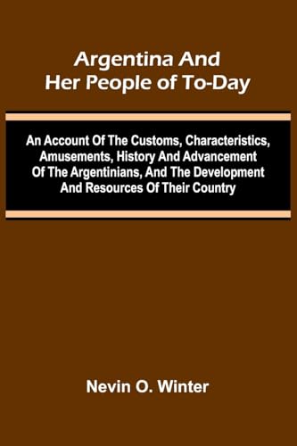 Argentina And Her People Of To-Day; An Account Of The Customs, Characteristics, Amusements, History And Advancement Of The Argentinians, And The Development And Resources Of Their Country von Alpha Editions