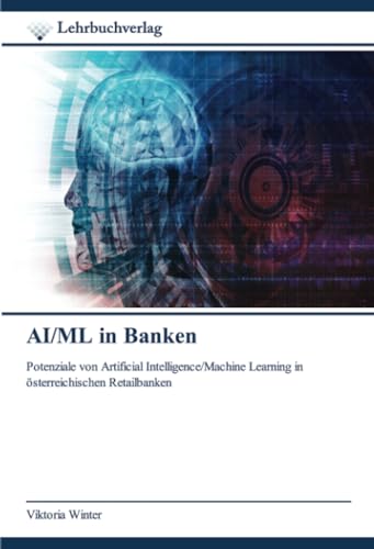 AI/ML in Banken: Potenziale von Artificial Intelligence/Machine Learning in österreichischen Retailbanken von Lehrbuchverlag