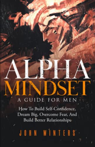 Alpha Mindset -A Guide For Men: How To Build Self-Confidence, Dream Big, Overcome Fear, And Build Better Relationships (Books for Men Self Help, Band 5) von Independently published