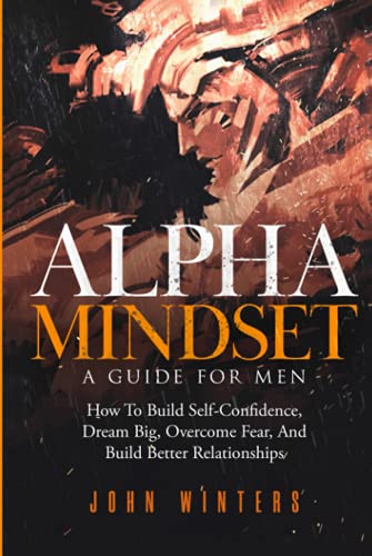Alpha Mindset -A Guide For Men: How To Build Self-Confidence, Dream Big, Overcome Fear, And Build Better Relationships (Books for Men Self Help, Band 5) von Independently published