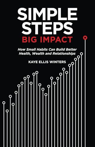 Simple Steps, Big Impact: How Small Habits Can Build Better Health, Wealth and Relationships