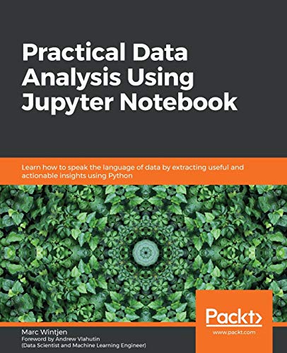 Practical Data Analysis using Jupyter Notebook: Learn how to speak the language of data by extracting useful and actionable insights using Python Practical Data Analysis using Jupyter Notebook: Learn how to speak the language of data by extracting useful and actionable insights using Python