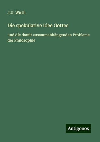 Die spekulative Idee Gottes: und die damit zusammenhängenden Probleme der Philosophie von Antigonos Verlag
