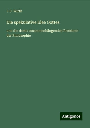 Die spekulative Idee Gottes: und die damit zusammenhängenden Probleme der Philosophie von Antigonos Verlag