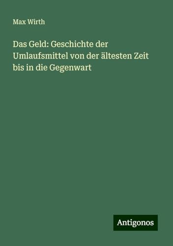 Das Geld: Geschichte der Umlaufsmittel von der ältesten Zeit bis in die Gegenwart von Antigonos Verlag