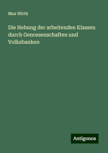 Die Hebung der arbeitenden Klassen durch Genossenschaften und Volksbanken von Antigonos Verlag