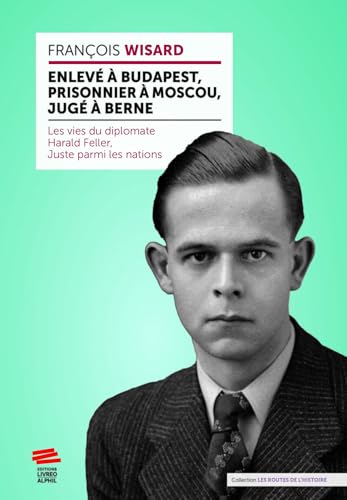 Enlevé à Budapest, prisonnier à Moscou, jugé à Berne: Les vies du diplomate Harald Feller, Juste parmi les nations von LIVREO ALPHIL