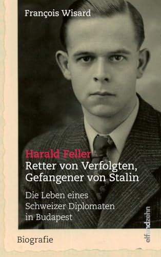 Harald Feller. Retter von Verfolgten, Gefangener von Stalin: Die Leben eines Schweizer Diplomaten in Budapest von elfundzehn Verlag