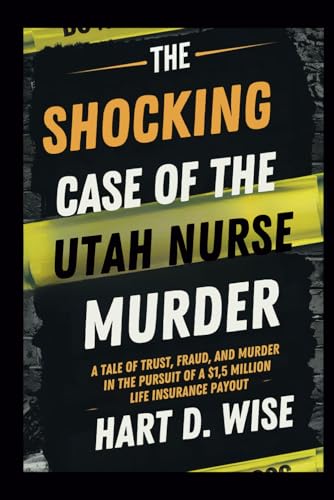 The Shocking Case of the Utah Nurse Murder: A Tale of Trust, Fraud, and Murder in the Pursuit of a $1.5 Million Life Insurance Payout von Independently published
