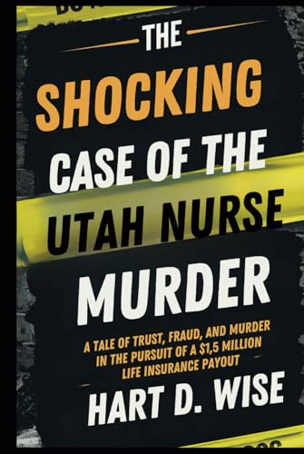 The Shocking Case of the Utah Nurse Murder: A Tale of Trust, Fraud, and Murder in the Pursuit of a $1.5 Million Life Insurance Payout von Independently published