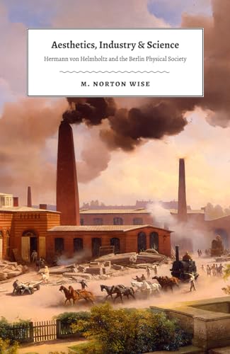 Aesthetics, Industry, and Science: Hermann Von Helmholtz and the Berlin Physical Society von University of Chicago Press
