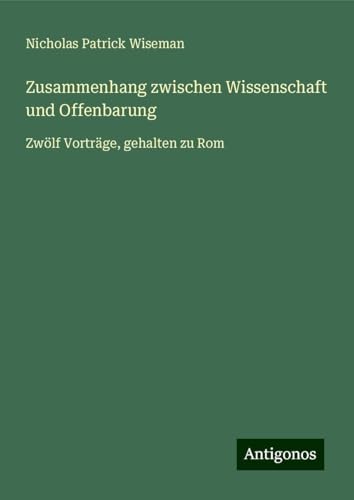Zusammenhang zwischen Wissenschaft und Offenbarung: Zwölf Vorträge, gehalten zu Rom von Antigonos Verlag