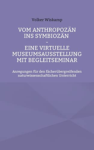Vom Anthropozän ins Symbiozän - Eine virtuelle Museumsausstellung mit Begleitseminar: Anregungen für den fächerübergreifenden naturwissenschaftlichen Unterricht