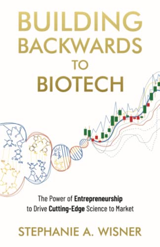 Building Backwards to Biotech: The Power of Entrepreneurship to Drive Cutting-Edge Science to Market Building Backwards to Biotech: The Power of Entrepreneurship to Drive Cutting-Edge Science to Market