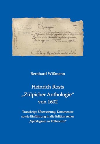 Heinrich Rosts "Zülpicher Anthologie" von 1602: Transkript, Übersetzung, Kommentar sowie Einführung in die Edition seines "Spicilegium in Tolbiacum" Heinrich Rosts "Zülpicher Anthologie" von 1602: Transkript, Übersetzung, Kommentar sowie Einführung in die Edition seines "Spicilegium in Tolbiacum"