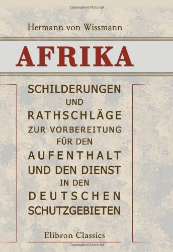 Afrika: Schilderungen und Rathschläge zur Vorbereitung für den Aufenthalt und den Dienst in den Deutschen Schutzgebieten