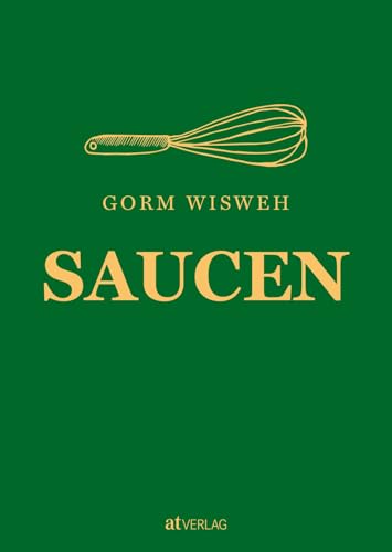 Saucen: Raffinierte Rezepte und kreative Techniken für die Saucenküche – Ein umfassender Leitfaden, Grundlagen, Tipps & Tricks von Gorm Wisweh für kulinarischen Hochgenuss von AT Verlag