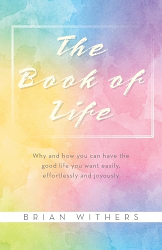 The Book of Life: Why and how you can have the good life you want easily, effortlessly and joyously von Balboa Press