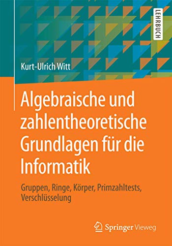 Algebraische und zahlentheoretische Grundlagen für die Informatik: Gruppen, Ringe, Körper, Primzahltests, Verschlüsselung