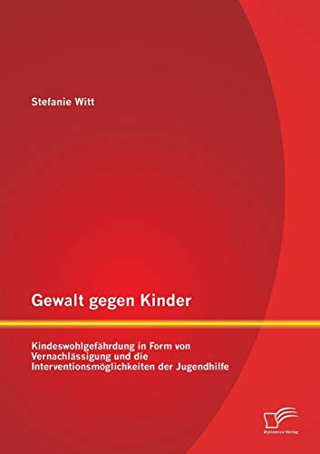 Gewalt gegen Kinder: Kindeswohlgefährdung in Form von Vernachlässigung und die Interventionsmöglichkeiten der Jugendhilfe von Diplomica Verlag
